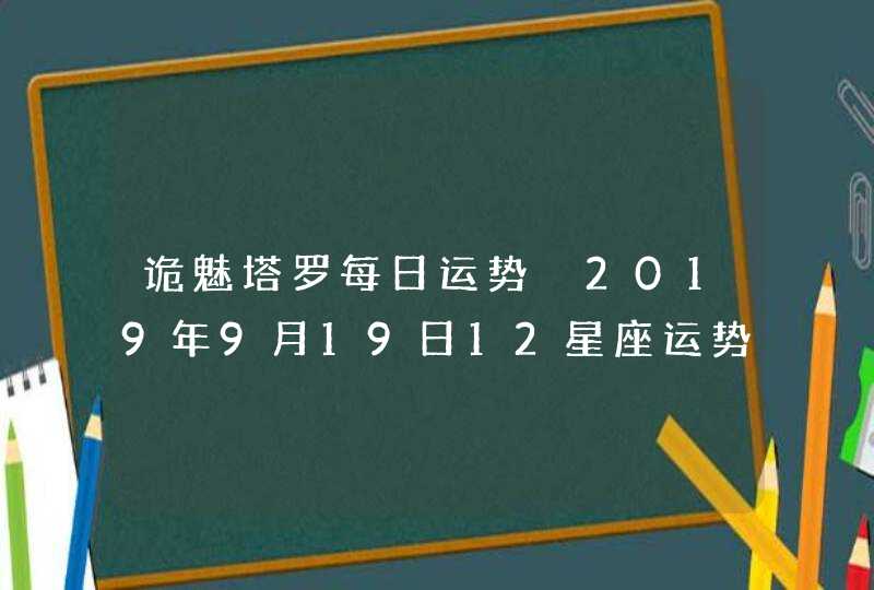 诡魅塔罗每日运势 2019年9月19日12星座运势播报